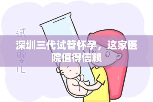 深圳三代试管怀孕，这家医院值得信赖