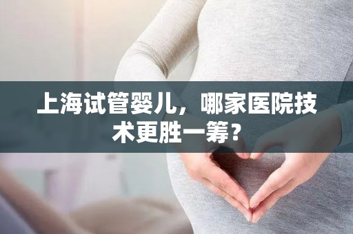 上海试管婴儿，哪家医院技术更胜一筹？