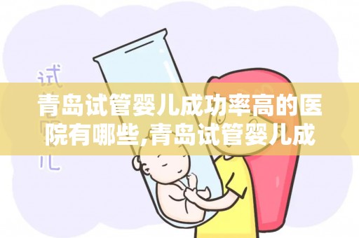 青岛试管婴儿成功率高的医院有哪些,青岛试管婴儿成功率哪家医院高? 青岛试管婴儿成功率高的医院有哪些,青岛试管婴儿成功率哪家医院高?