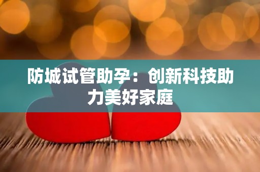 防城试管助孕：创新科技助力美好家庭