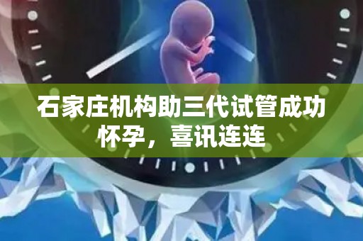 石家庄机构助三代试管成功怀孕,喜讯连连 石家庄机构助三代试管成功怀孕,喜讯连连