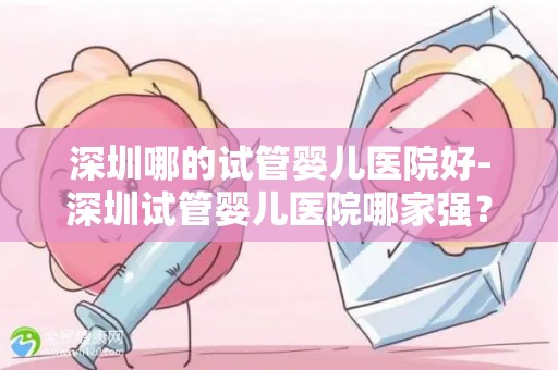 深圳哪的试管婴儿医院好-深圳试管婴儿医院哪家强?权威推荐 深圳哪的试管婴儿医院好-深圳试管婴儿医院哪家强?权威推荐