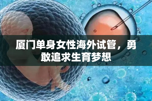 厦门单身女性海外试管,勇敢追求生育梦想 厦门单身女性海外试管,勇敢追求生育梦想