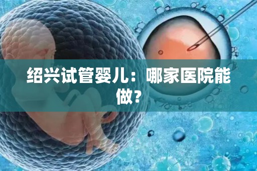 绍兴试管婴儿：哪家医院能做？