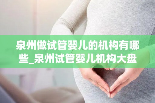 泉州做试管婴儿的机构有哪些_泉州试管婴儿机构大盘点