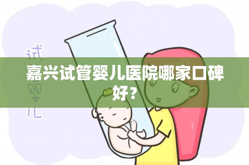 嘉兴试管婴儿医院哪家口碑好？