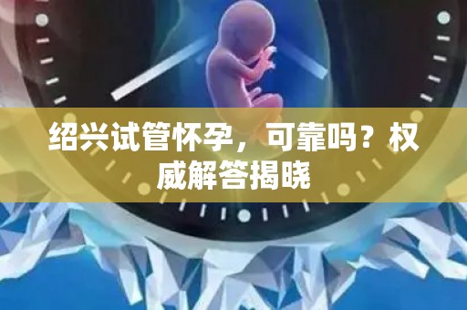 绍兴试管怀孕,可靠吗?权威解答揭晓 绍兴试管怀孕,可靠吗?权威解答揭晓
