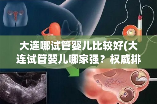 大连哪试管婴儿比较好(大连试管婴儿哪家强？权威排名揭晓)
