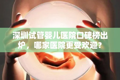 深圳试管婴儿医院口碑榜出炉,哪家医院更受欢迎? 深圳试管婴儿医院口碑榜出炉,哪家医院更受欢迎?