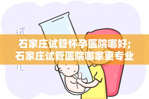 石家庄试管怀孕医院哪好;石家庄试管医院哪家更专业？