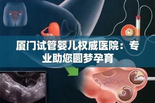 厦门试管婴儿权威医院：专业助您圆梦孕育