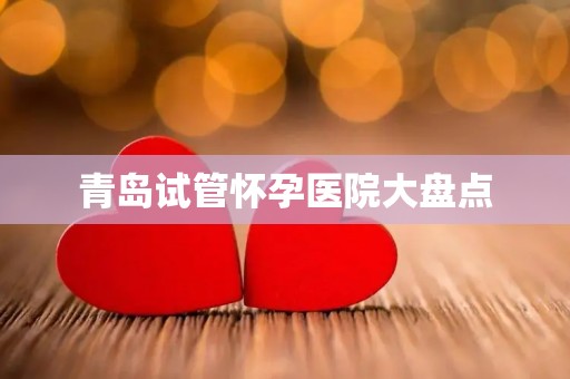 青岛试管怀孕医院大盘点