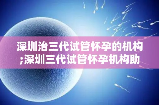 深圳治三代试管怀孕的机构;深圳三代试管怀孕机构助梦成功，喜讯连连