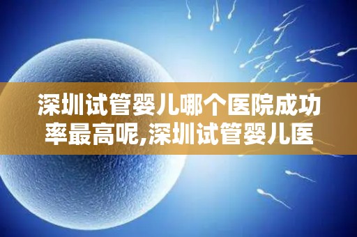 深圳试管婴儿哪个医院成功率最高呢,深圳试管婴儿医院成功率哪家最高? 深圳试管婴儿哪个医院成功率最高呢,深圳试管婴儿医院成功率哪家最高?