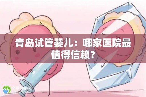 青岛试管婴儿：哪家医院最值得信赖？