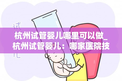 杭州试管婴儿哪里可以做_杭州试管婴儿：哪家医院技术更胜一筹？