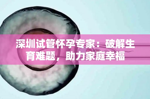 深圳试管怀孕专家：破解生育难题，助力家庭幸福