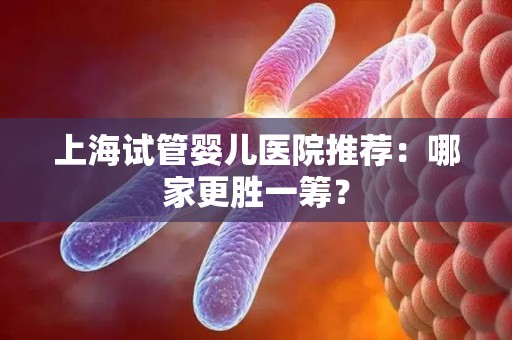 上海试管婴儿医院推荐：哪家更胜一筹？