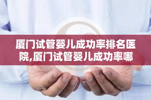 厦门试管婴儿成功率排名医院,厦门试管婴儿成功率哪家医院领先？