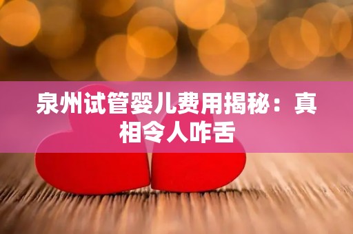 泉州试管婴儿费用揭秘：真相令人咋舌
