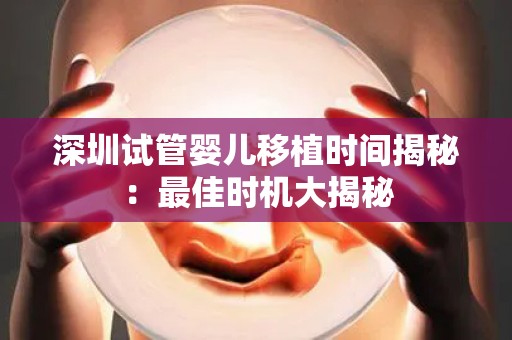 深圳试管婴儿移植时间揭秘：最佳时机大揭秘