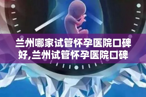 兰州哪家试管怀孕医院口碑好,兰州试管怀孕医院口碑哪家强？