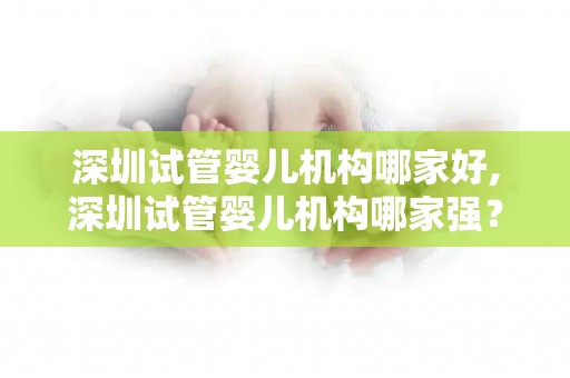 深圳试管婴儿机构哪家好,深圳试管婴儿机构哪家强？权威排名揭晓