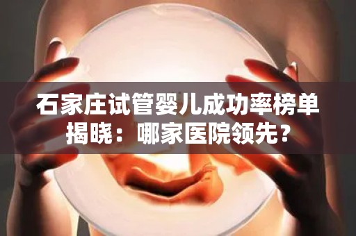 石家庄试管婴儿成功率榜单揭晓：哪家医院领先？