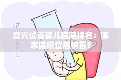嘉兴试管婴儿医院排名：哪家医院位居榜首？