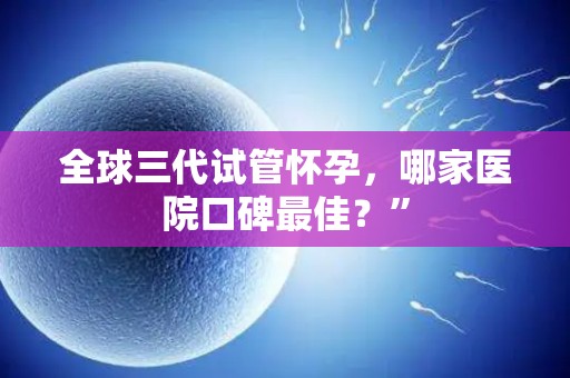 全球三代试管怀孕，哪家医院口碑最佳？”