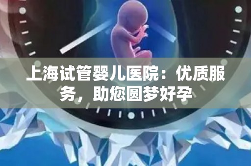 上海试管婴儿医院:优质服务,助您圆梦好孕 上海试管婴儿医院:优质服务,助您圆梦好孕