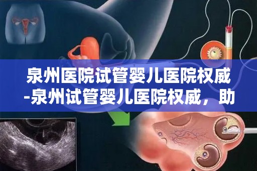 泉州医院试管婴儿医院权威-泉州试管婴儿医院权威，助您圆梦好孕