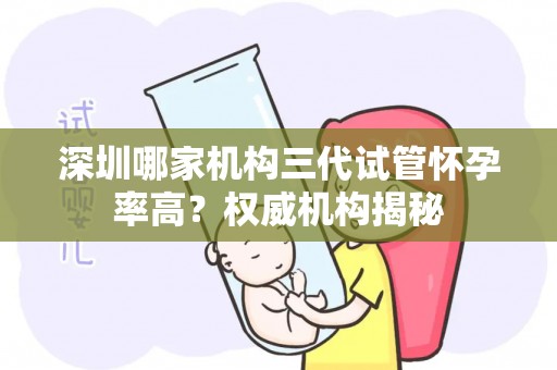深圳哪家机构三代试管怀孕率高？权威机构揭秘