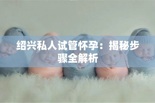 绍兴私人试管怀孕：揭秘步骤全解析