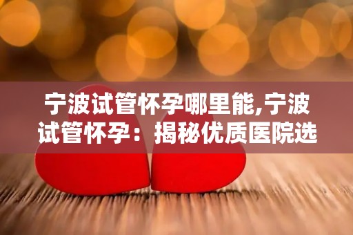 宁波试管怀孕哪里能,宁波试管怀孕：揭秘优质医院选择指南