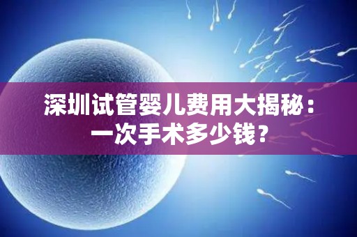 深圳试管婴儿费用大揭秘：一次手术多少钱？