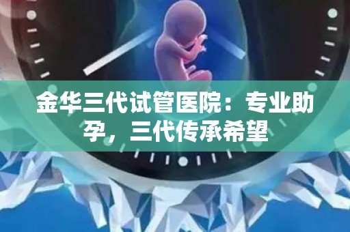 金华三代试管医院:专业助孕,三代传承希望 金华三代试管医院:专业助孕,三代传承希望