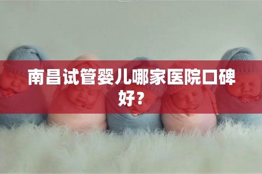 南昌试管婴儿哪家医院口碑好？