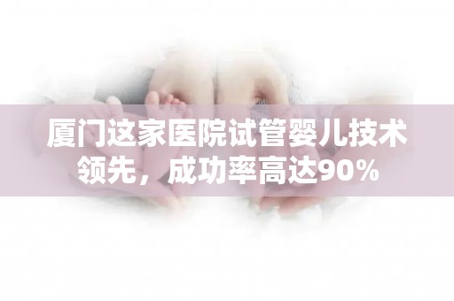 厦门这家医院试管婴儿技术领先，成功率高达90%