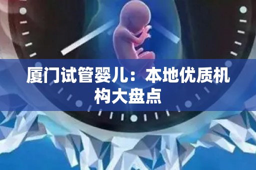 厦门试管婴儿：本地优质机构大盘点