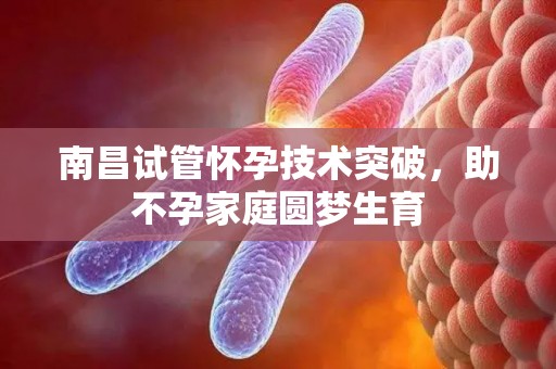 南昌试管怀孕技术突破,助不孕家庭圆梦生育 南昌试管怀孕技术突破,助不孕家庭圆梦生育