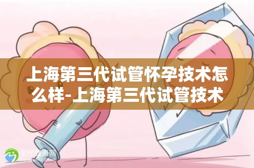 上海第三代试管怀孕技术怎么样-上海第三代试管技术助孕效果显著