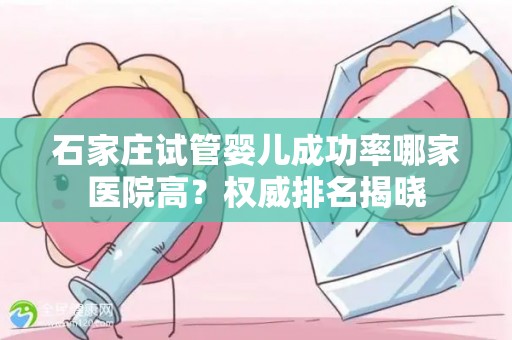 石家庄试管婴儿成功率哪家医院高？权威排名揭晓
