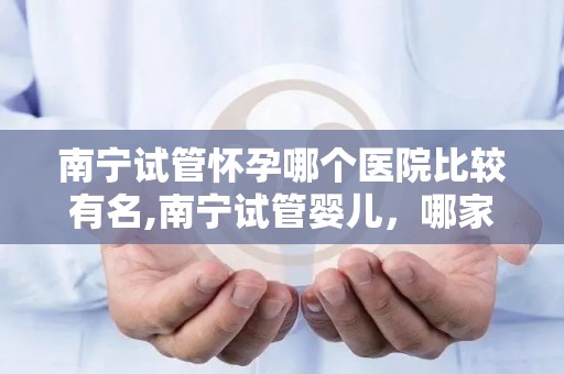 南宁试管怀孕哪个医院比较有名,南宁试管婴儿,哪家医院口碑最佳? 南宁试管怀孕哪个医院比较有名,南宁试管婴儿,哪家医院口碑最佳?