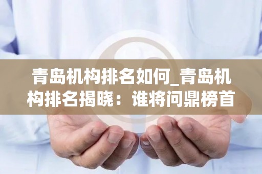 青岛机构排名如何_青岛机构排名揭晓：谁将问鼎榜首？