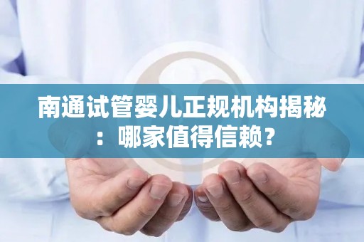 南通试管婴儿正规机构揭秘：哪家值得信赖？