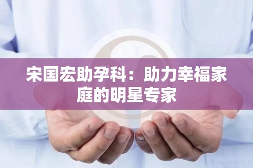 宋国宏助孕科：助力幸福家庭的明星专家