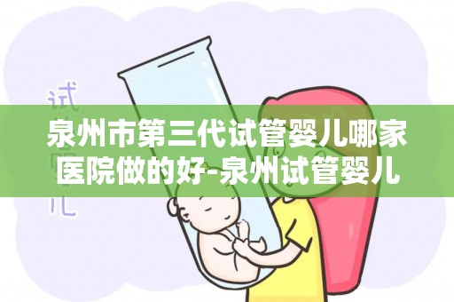 泉州市第三代试管婴儿哪家医院做的好-泉州试管婴儿哪家医院更胜一筹？第三代技术哪家医院更专业