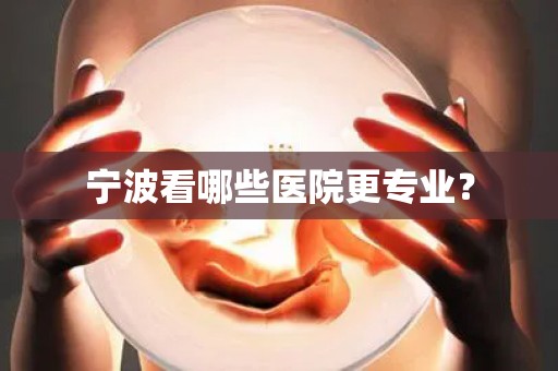 宁波看哪些医院更专业？