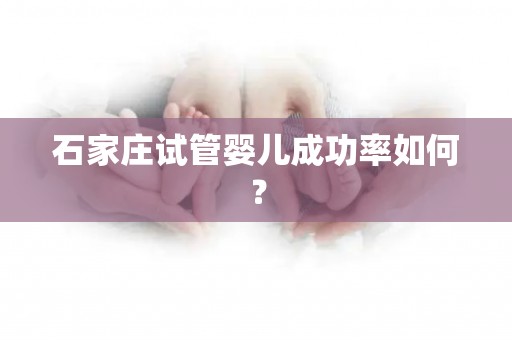 石家庄试管婴儿成功率如何？
